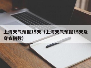 上海天气预报15天（上海天气预报15天及穿衣指数）