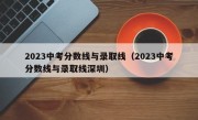 2023中考分数线与录取线（2023中考分数线与录取线深圳）