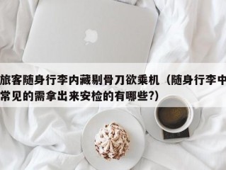 旅客随身行李内藏剔骨刀欲乘机（随身行李中常见的需拿出来安检的有哪些?）