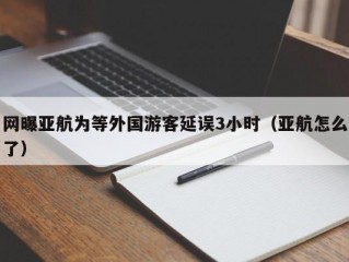 网曝亚航为等外国游客延误3小时（亚航怎么了）