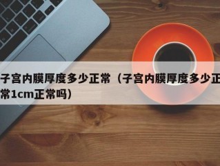 子宫内膜厚度多少正常（子宫内膜厚度多少正常1cm正常吗）