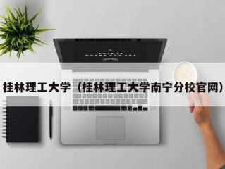 桂林理工大学（桂林理工大学南宁分校官网）