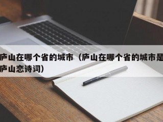 庐山在哪个省的城市（庐山在哪个省的城市是庐山恋诗词）