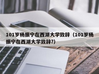 101岁杨振宁在西湖大学致辞（101岁杨振宁在西湖大学致辞?）