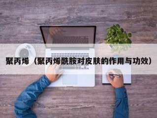 聚丙烯（聚丙烯酰胺对皮肤的作用与功效）