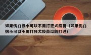 如果伤口很小可以不用打狂犬疫苗（如果伤口很小可以不用打狂犬疫苗以前打过）