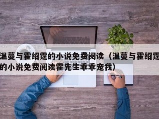 温蔓与霍绍霆的小说免费阅读（温蔓与霍绍霆的小说免费阅读霍先生乖乖宠我）