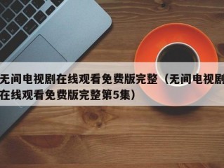 无间电视剧在线观看免费版完整（无间电视剧在线观看免费版完整第5集）