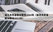 浙江大学录取分数线2023年（复旦大学录取分数线2023年）