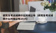 研究生考试成绩什么时候公布（研究生考试成绩什么时候公布2024）