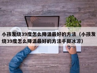 小孩发烧39度怎么降温最好的方法（小孩发烧39度怎么降温最好的方法手脚冰凉）