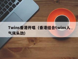 Twins香港开唱（香港组合twins人气风头劲）