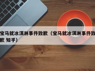 宝马就冰淇淋事件致歉（宝马就冰淇淋事件致歉 知乎）