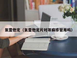 氯雷他定（氯雷他定片对荨麻疹管用吗）