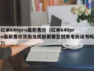 红米k40pro最新售价（红米k40pro最新售价济南交房前需要签到用电协议书吗?）