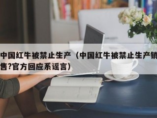 中国红牛被禁止生产（中国红牛被禁止生产销售?官方回应系谣言）