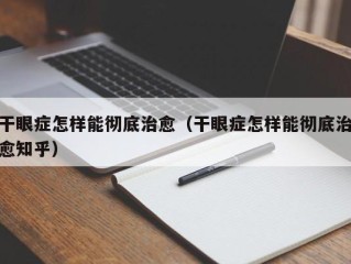 干眼症怎样能彻底治愈（干眼症怎样能彻底治愈知乎）