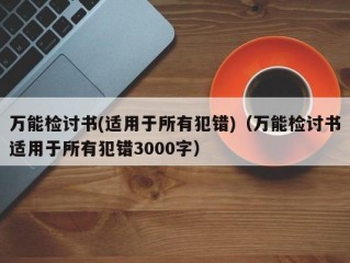 万能检讨书(适用于所有犯错)（万能检讨书适用于所有犯错3000字）