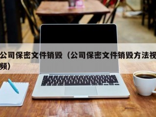 公司保密文件销毁（公司保密文件销毁方法视频）