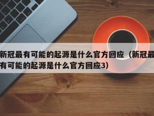 新冠最有可能的起源是什么官方回应（新冠最有可能的起源是什么官方回应3）