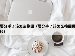 要分手了该怎么挽回（要分手了该怎么挽回图片）