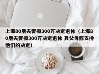 上海80后夫妻攒300万决定退休（上海80后夫妻攒300万决定退休 其父母都支持他们的决定）