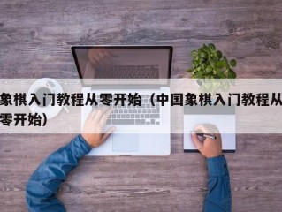 象棋入门教程从零开始（中国象棋入门教程从零开始）