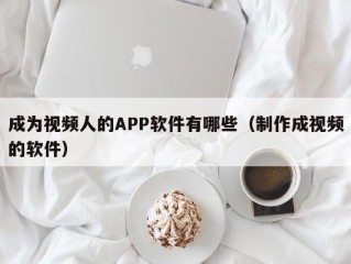 成为视频人的APP软件有哪些（制作成视频的软件）