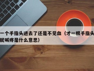 一个手指头进去了还是不见血（才一根手指头就喊疼是什么意思）