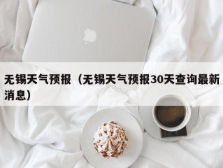 无锡天气预报（无锡天气预报30天查询最新消息）