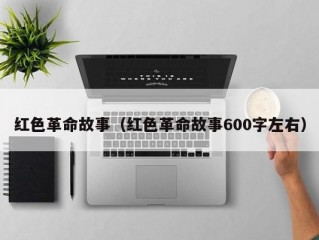 红色革命故事（红色革命故事600字左右）