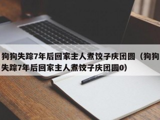 狗狗失踪7年后回家主人煮饺子庆团圆（狗狗失踪7年后回家主人煮饺子庆团圆0）