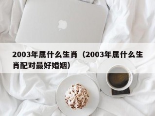 2003年属什么生肖（2003年属什么生肖配对最好婚姻）