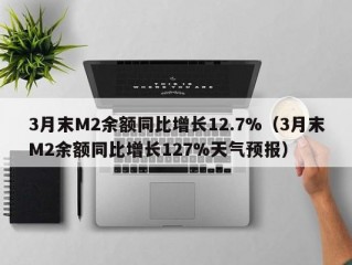 3月末M2余额同比增长12.7%（3月末M2余额同比增长127%天气预报）