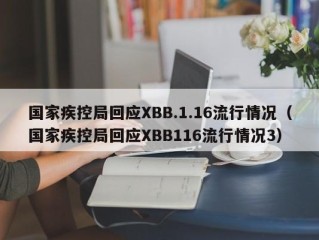 国家疾控局回应XBB.1.16流行情况（国家疾控局回应XBB116流行情况3）