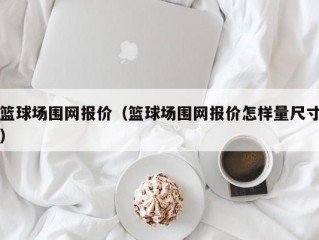 篮球场围网报价（篮球场围网报价怎样量尺寸）