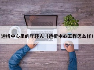 透析中心里的年轻人（透析中心工作怎么样）