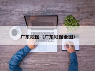 广东地图（广东地图全图）