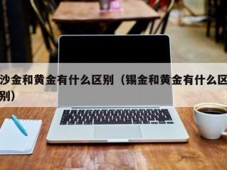 沙金和黄金有什么区别（锡金和黄金有什么区别）