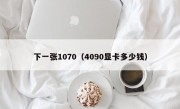 下一张1070（4090显卡多少钱）