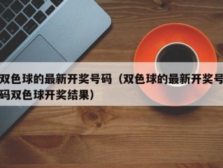 双色球的最新开奖号码（双色球的最新开奖号码双色球开奖结果）