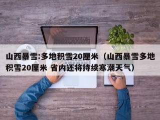 山西暴雪:多地积雪20厘米（山西暴雪多地积雪20厘米 省内还将持续寒潮天气）