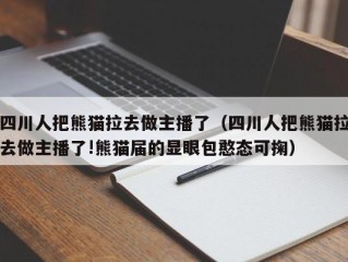 四川人把熊猫拉去做主播了（四川人把熊猫拉去做主播了!熊猫届的显眼包憨态可掬）