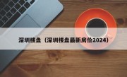 深圳楼盘（深圳楼盘最新房价2024）