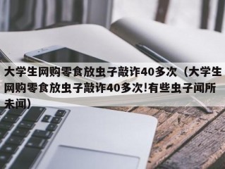 大学生网购零食放虫子敲诈40多次（大学生网购零食放虫子敲诈40多次!有些虫子闻所未闻）