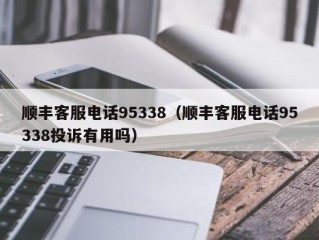 顺丰客服电话95338（顺丰客服电话95338投诉有用吗）