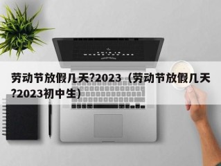 劳动节放假几天?2023（劳动节放假几天?2023初中生）