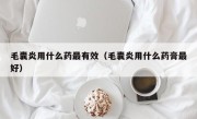 毛囊炎用什么药最有效（毛囊炎用什么药膏最好）