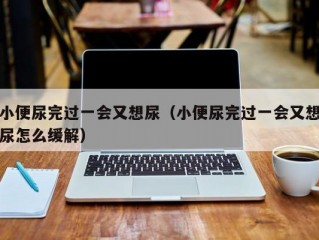 小便尿完过一会又想尿（小便尿完过一会又想尿怎么缓解）