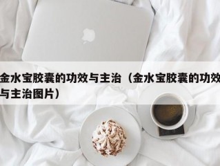 金水宝胶囊的功效与主治（金水宝胶囊的功效与主治图片）